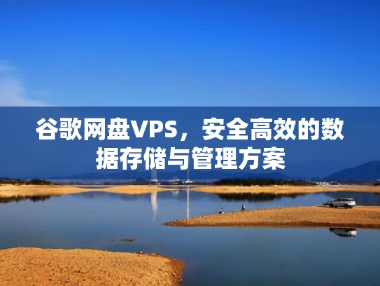 谷歌网盘VPS，安全高效的数据存储与管理方案