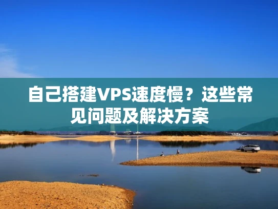 自己搭建VPS速度慢？这些常见问题及解决方案
