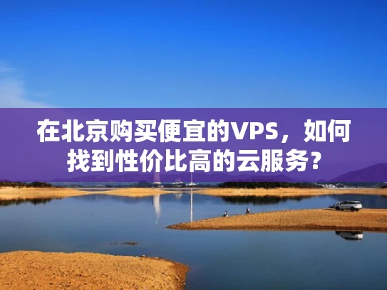 在北京购买便宜的VPS，如何找到性价比高的云服务？