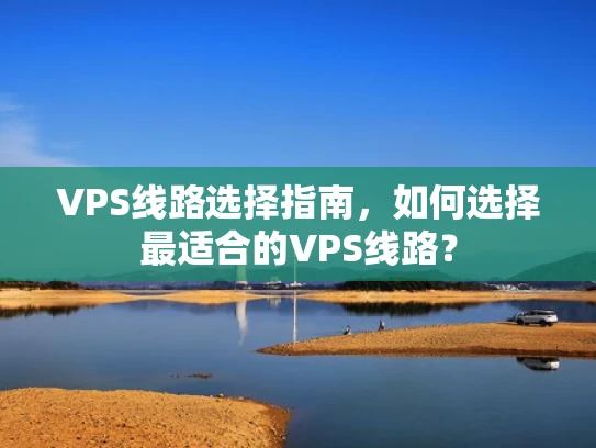 VPS线路选择指南，如何选择最适合的VPS线路？