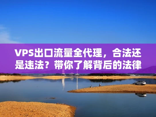 VPS出口流量全代理，合法还是违法？带你了解背后的法律与风险