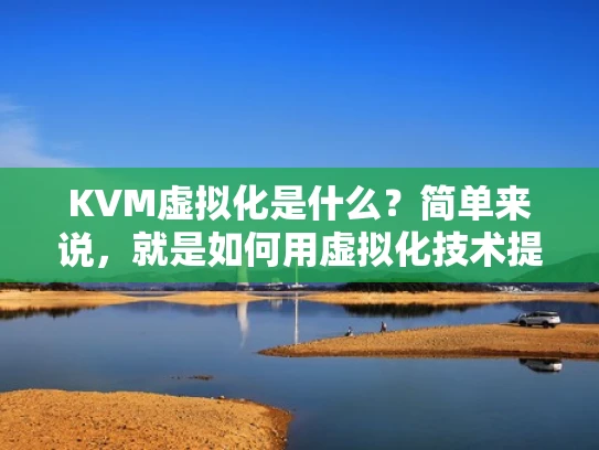 KVM虚拟化是什么？简单来说，就是如何用虚拟化技术提升服务器效率