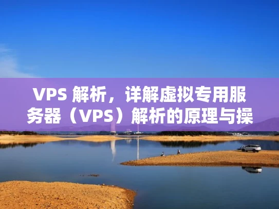 VPS 解析，详解虚拟专用服务器（VPS）解析的原理与操作