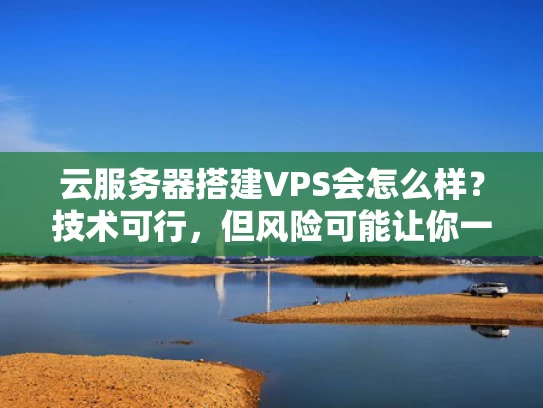 云服务器搭建VPS会怎么样？技术可行，但风险可能让你一夜回到解放前