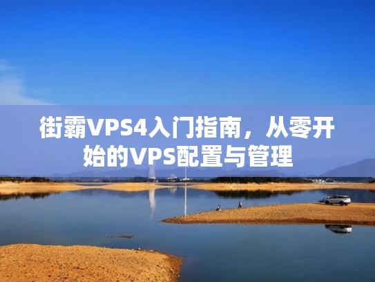 街霸VPS4入门指南，从零开始的VPS配置与管理