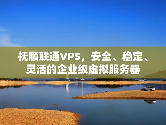抚顺联通VPS，安全、稳定、灵活的企业级虚拟服务器