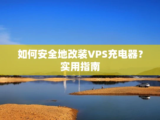 如何安全地改装VPS充电器？实用指南