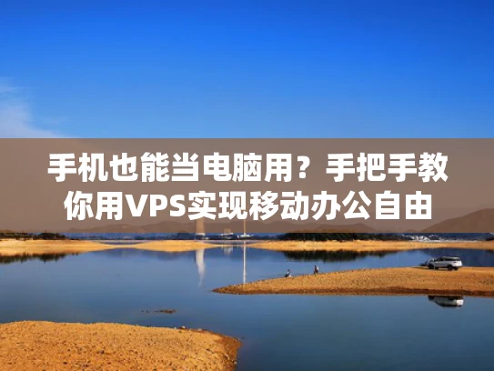 手机也能当电脑用？手把手教你用VPS实现移动办公自由