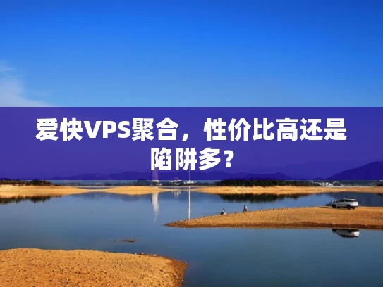 爱快VPS聚合，性价比高还是陷阱多？
