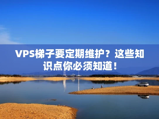 VPS梯子要定期维护？这些知识点你必须知道！