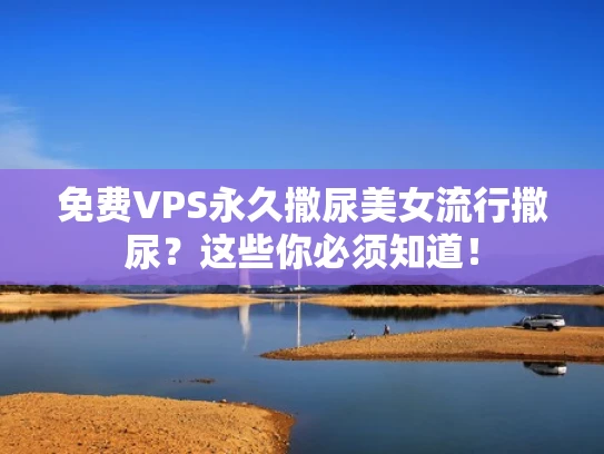 免费VPS永久撒尿美女流行撒尿？这些你必须知道！