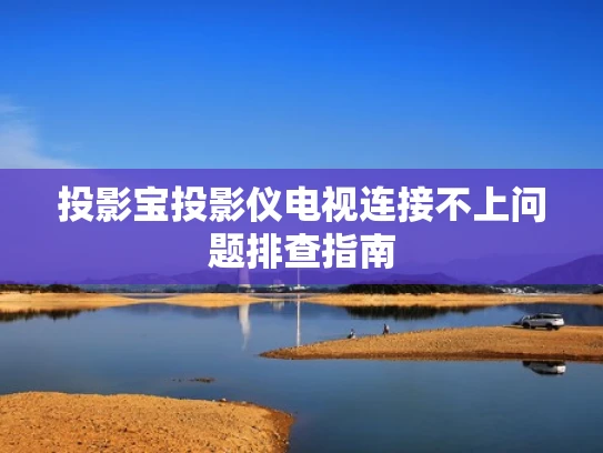 投影宝投影仪电视连接不上问题排查指南