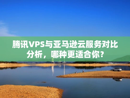 腾讯VPS与亚马逊云服务对比分析，哪种更适合你？