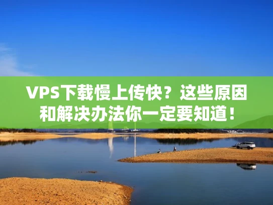 VPS下载慢上传快？这些原因和解决办法你一定要知道！