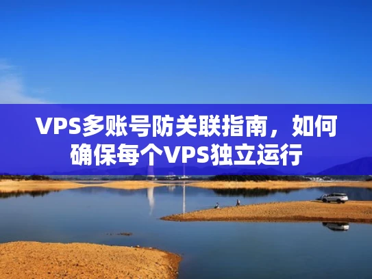 VPS多账号防关联指南，如何确保每个VPS独立运行
