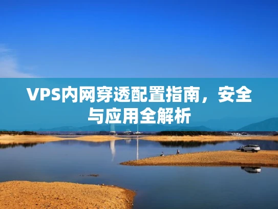 VPS内网穿透配置指南，安全与应用全解析