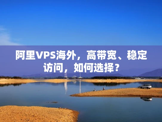 阿里VPS海外，高带宽、稳定访问，如何选择？