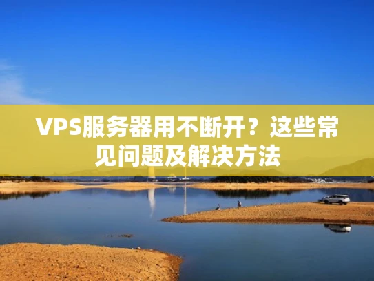 VPS服务器用不断开？这些常见问题及解决方法