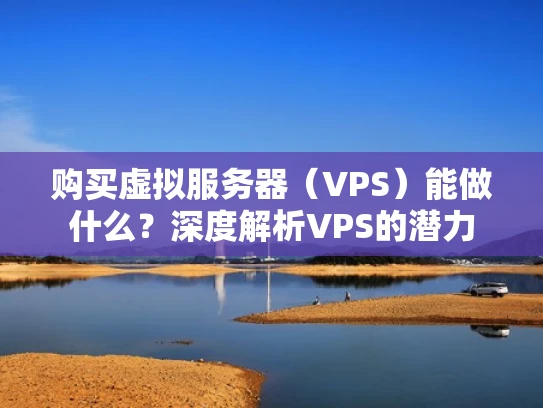 购买虚拟服务器（VPS）能做什么？深度解析VPS的潜力