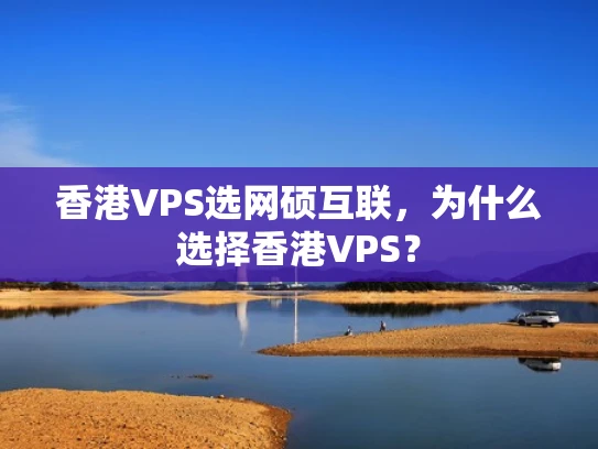 香港VPS选网硕互联，为什么选择香港VPS？