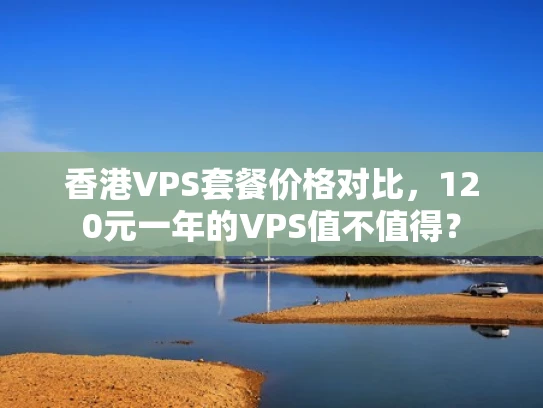 香港VPS套餐价格对比，120元一年的VPS值不值得？