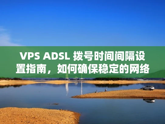 VPS ADSL 拨号时间间隔设置指南，如何确保稳定的网络服务