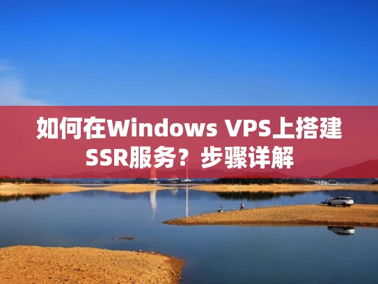 如何在Windows VPS上搭建SSR服务？步骤详解