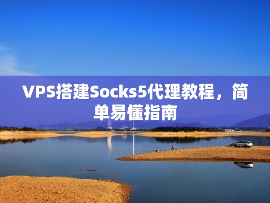 VPS搭建Socks5代理教程，简单易懂指南