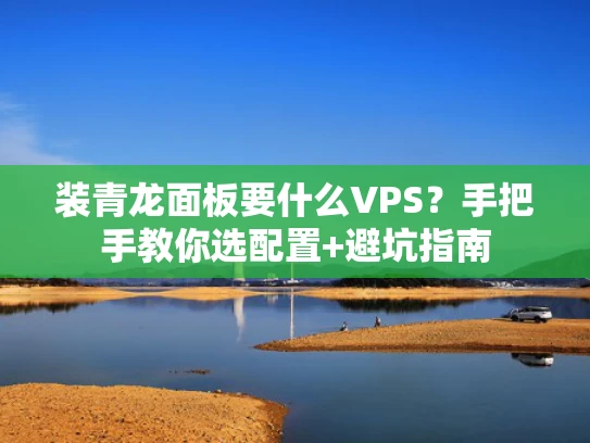 装青龙面板要什么VPS？手把手教你选配置+避坑指南