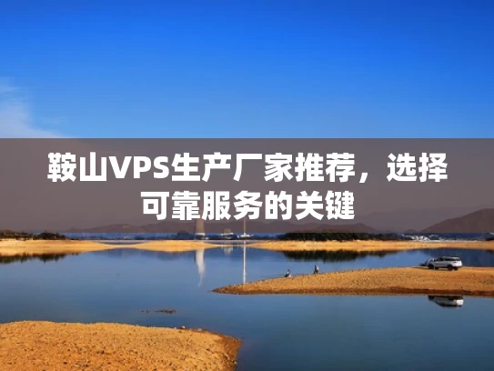 鞍山VPS生产厂家推荐，选择可靠服务的关键
