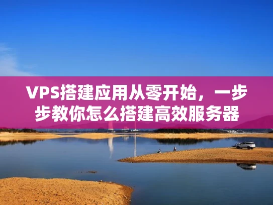 VPS搭建应用从零开始，一步步教你怎么搭建高效服务器