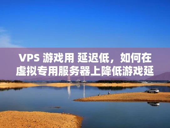 VPS 游戏用 延迟低，如何在虚拟专用服务器上降低游戏延迟？