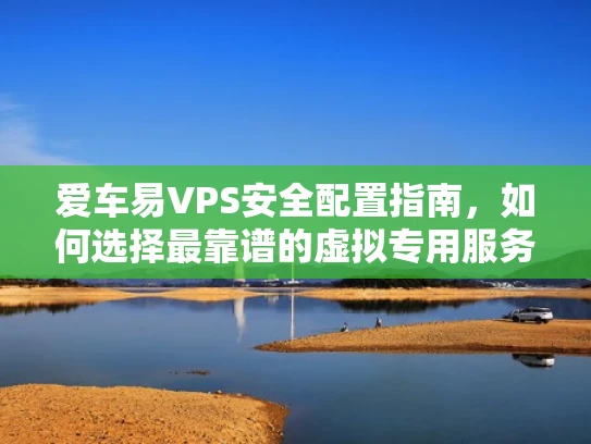 爱车易VPS安全配置指南，如何选择最靠谱的虚拟专用服务器