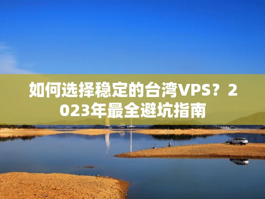 如何选择稳定的台湾VPS？2023年最全避坑指南