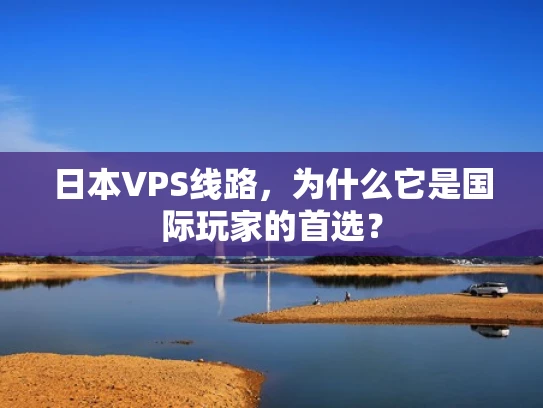 日本VPS线路，为什么它是国际玩家的首选？