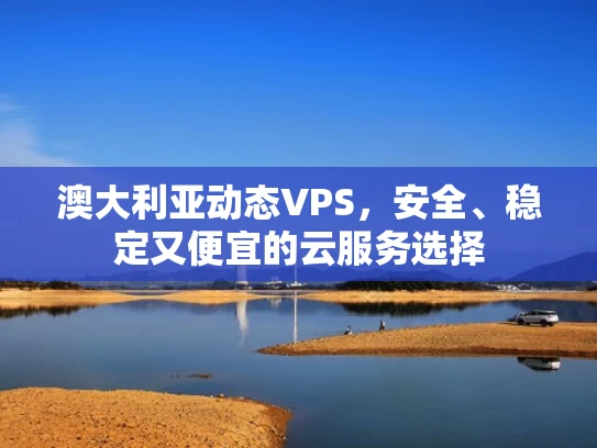 澳大利亚动态VPS，安全、稳定又便宜的云服务选择