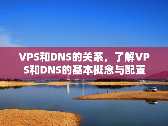 VPS和DNS的关系，了解VPS和DNS的基本概念与配置