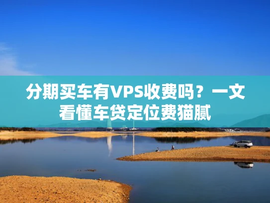 分期买车有VPS收费吗？一文看懂车贷定位费猫腻