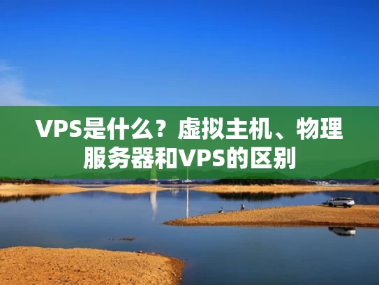 VPS是什么？虚拟主机、物理服务器和VPS的区别