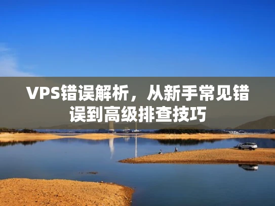 VPS错误解析，从新手常见错误到高级排查技巧