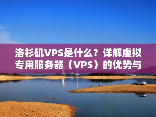洛杉矶VPS是什么？详解虚拟专用服务器（VPS）的优势与选择