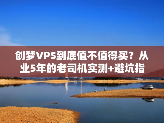创梦VPS到底值不值得买？从业5年的老司机实测+避坑指南