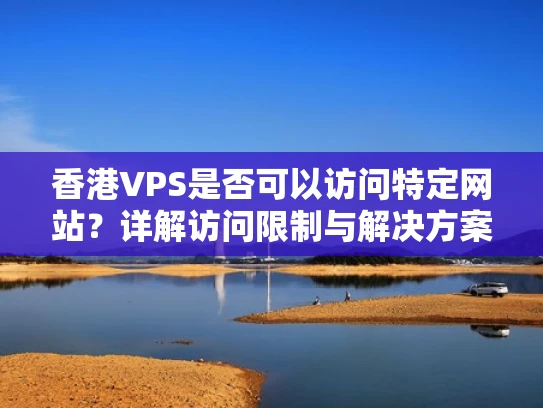 香港VPS是否可以访问特定网站？详解访问限制与解决方案