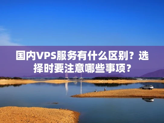 国内VPS服务有什么区别？选择时要注意哪些事项？