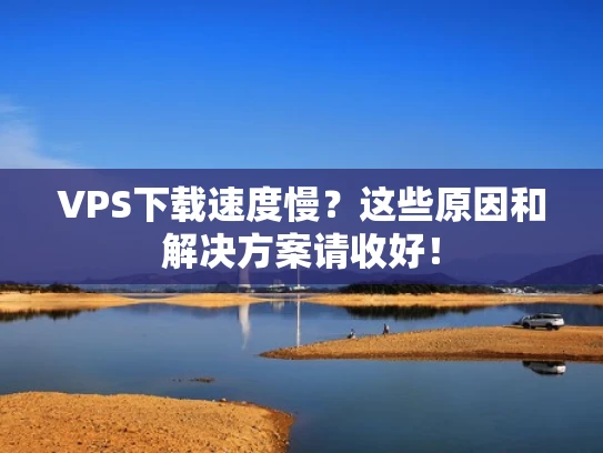 VPS下载速度慢？这些原因和解决方案请收好！