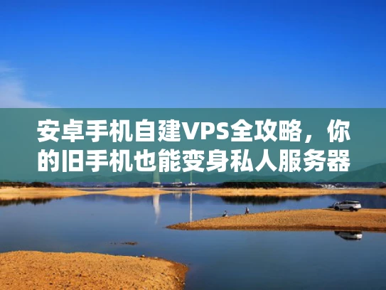 安卓手机自建VPS全攻略，你的旧手机也能变身私人服务器！