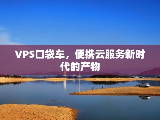 VPS口袋车，便携云服务新时代的产物