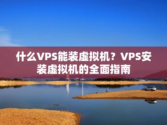 什么VPS能装虚拟机？VPS安装虚拟机的全面指南