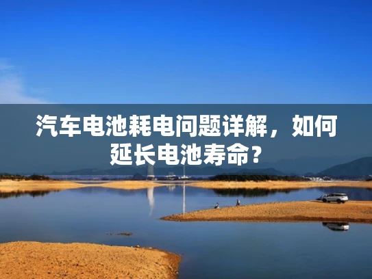 汽车电池耗电问题详解，如何延长电池寿命？
