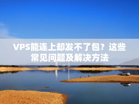 VPS能连上却发不了包？这些常见问题及解决方法